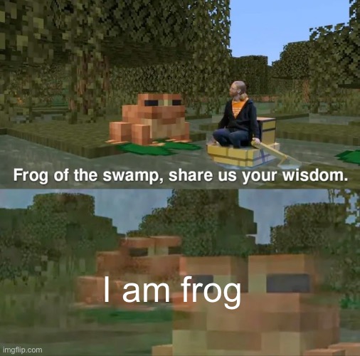 Frog of the swamp, share us your wisdom | I am frog | image tagged in frog of the swamp share us your wisdom | made w/ Imgflip meme maker