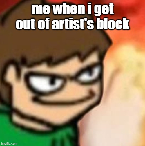 well well well... seems like i can finally draw now | me when i get out of artist's block | image tagged in eddsworld | made w/ Imgflip meme maker