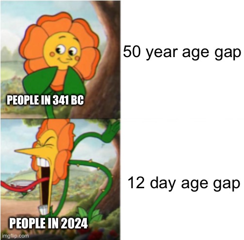 reverse cuphead flower | 50 year age gap; PEOPLE IN 341 BC; 12 day age gap; PEOPLE IN 2024 | image tagged in reverse cuphead flower | made w/ Imgflip meme maker