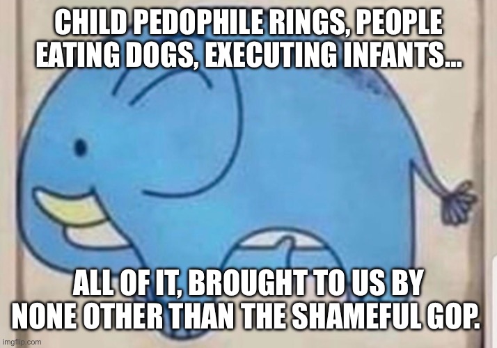 GOP = SHAME FOR ALL TIME | CHILD PEDOPHILE RINGS, PEOPLE EATING DOGS, EXECUTING INFANTS…; ALL OF IT, BROUGHT TO US BY NONE OTHER THAN THE SHAMEFUL GOP. | image tagged in elephant sucking itself | made w/ Imgflip meme maker