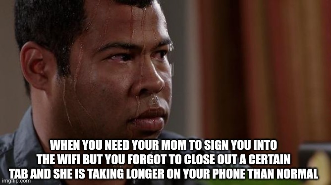 Well crap your screwed | WHEN YOU NEED YOUR MOM TO SIGN YOU INTO THE WIFI BUT YOU FORGOT TO CLOSE OUT A CERTAIN TAB AND SHE IS TAKING LONGER ON YOUR PHONE THAN NORMAL | image tagged in sweating bullets,oh sh,it | made w/ Imgflip meme maker