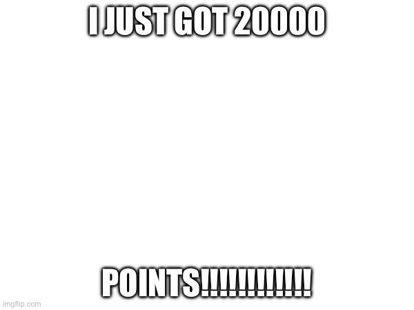LETSSSSSS GOOOOOOOOOOOO!!!!!!! | I JUST GOT 20000; POINTS!!!!!!!!!!!! | made w/ Imgflip meme maker