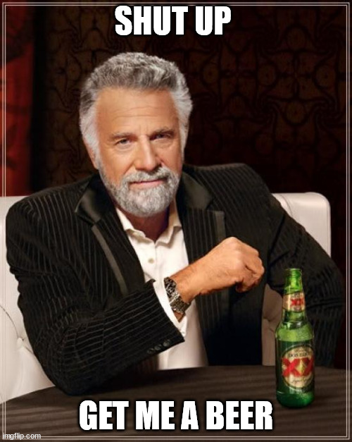 The Most Interesting Man In The World Meme | SHUT UP; GET ME A BEER | image tagged in memes,the most interesting man in the world | made w/ Imgflip meme maker