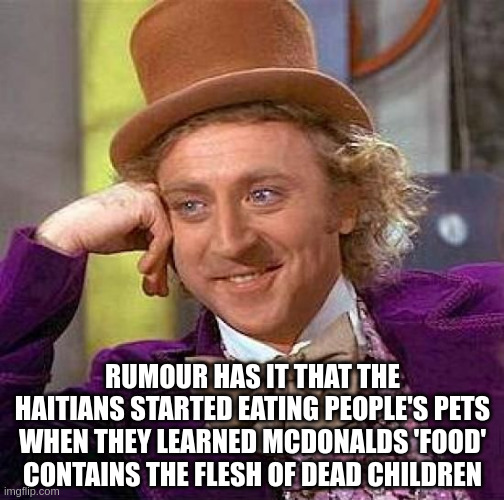 Haitian Cuisine | RUMOUR HAS IT THAT THE HAITIANS STARTED EATING PEOPLE'S PETS WHEN THEY LEARNED MCDONALDS 'FOOD' CONTAINS THE FLESH OF DEAD CHILDREN | image tagged in memes,creepy condescending wonka | made w/ Imgflip meme maker