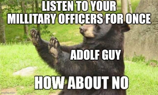 B | LISTEN TO YOUR MILLITARY OFFICERS FOR ONCE; ADOLF GUY | image tagged in memes,how about no bear,history,history memes | made w/ Imgflip meme maker