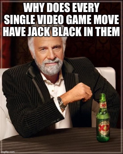 It’s fucking annoying | WHY DOES EVERY SINGLE VIDEO GAME MOVE HAVE JACK BLACK IN THEM | image tagged in memes,the most interesting man in the world | made w/ Imgflip meme maker