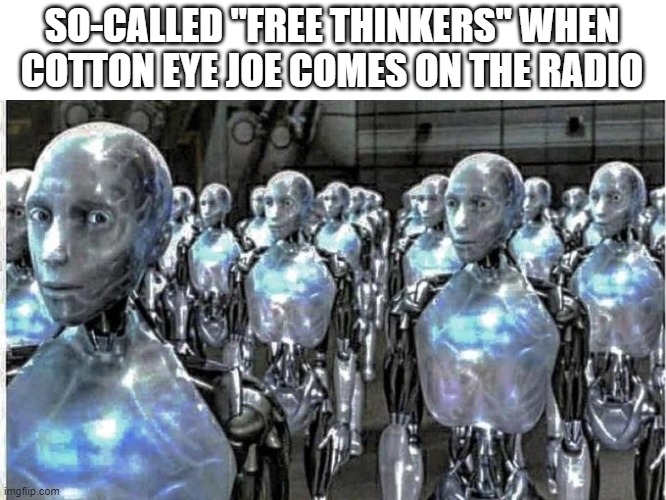 The line dances go down | SO-CALLED "FREE THINKERS" WHEN COTTON EYE JOE COMES ON THE RADIO | image tagged in so called free thinkers | made w/ Imgflip meme maker