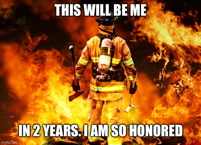 Firefighter Work Stories | THIS WILL BE ME IN 2 YEARS. I AM SO HONORED | image tagged in firefighter work stories | made w/ Imgflip meme maker