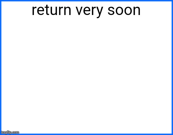 blue box | return very soon | image tagged in blue box | made w/ Imgflip meme maker