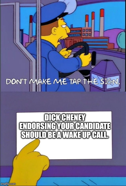 A war criminals endorsement is not a good thing | DICK CHENEY ENDORSING YOUR CANDIDATE SHOULD BE A WAKE UP CALL. | image tagged in don't make me tap the sign,political meme,politics lol,funny meme | made w/ Imgflip meme maker