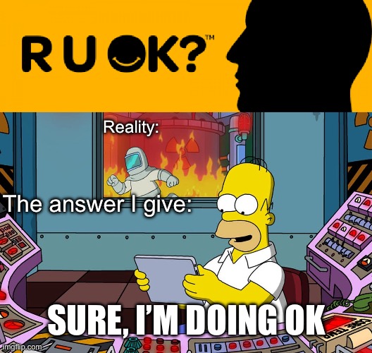 R U ok? | Reality:; The answer I give:; SURE, I’M DOING OK | image tagged in homer simpson ignoring fire,okay | made w/ Imgflip meme maker