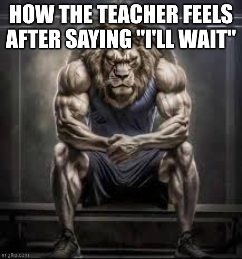 HOW THE TEACHER FEELS AFTER SAYING "I'LL WAIT" | made w/ Imgflip meme maker