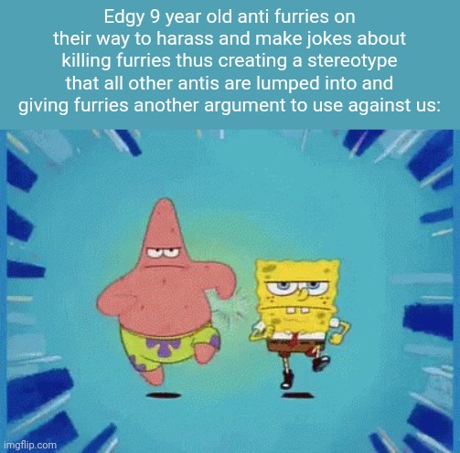 They are a true nuisance | Edgy 9 year old anti furries on their way to harass and make jokes about killing furries thus creating a stereotype that all other antis are lumped into and giving furries another argument to use against us: | image tagged in patrick and spongebob running | made w/ Imgflip meme maker