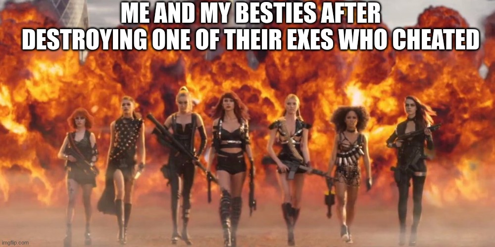 Real | ME AND MY BESTIES AFTER DESTROYING ONE OF THEIR EXES WHO CHEATED | image tagged in taylor swift bad blood | made w/ Imgflip meme maker