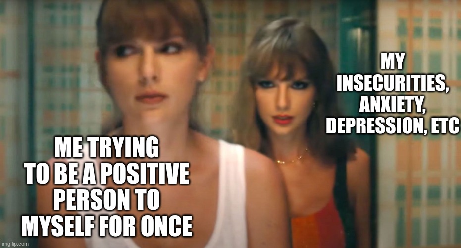 Yeahhh..... | MY INSECURITIES, ANXIETY, DEPRESSION, ETC; ME TRYING TO BE A POSITIVE PERSON TO MYSELF FOR ONCE | image tagged in anti hero taylor swift | made w/ Imgflip meme maker