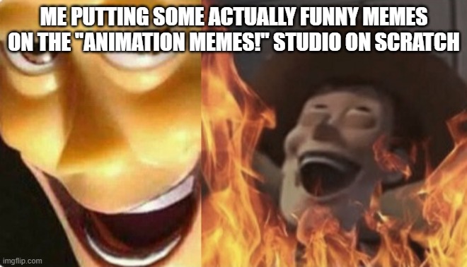 yet another meme i made | ME PUTTING SOME ACTUALLY FUNNY MEMES ON THE "ANIMATION MEMES!" STUDIO ON SCRATCH | image tagged in satanic woody no spacing,fun,scratch,memes,you have been eternally cursed for reading the tags,animation | made w/ Imgflip meme maker