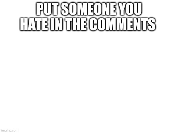 Just bored | PUT SOMEONE YOU HATE IN THE COMMENTS | made w/ Imgflip meme maker