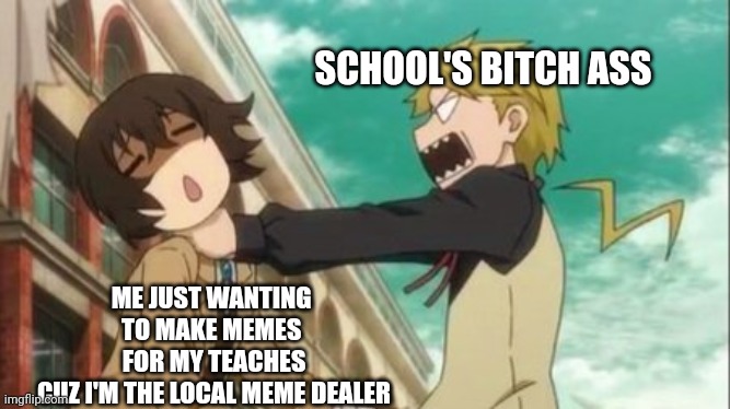 How's your night/day ya'll? | SCHOOL'S BITCH ASS; ME JUST WANTING 
TO MAKE MEMES 
FOR MY TEACHES
CUZ I'M THE LOCAL MEME DEALER | image tagged in my bestie choking me | made w/ Imgflip meme maker