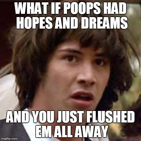 Conspiracy Keanu | WHAT IF POOPS HAD HOPES AND DREAMS AND YOU JUST FLUSHED EM ALL AWAY | image tagged in memes,conspiracy keanu,poop | made w/ Imgflip meme maker