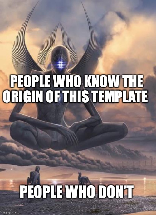 I know were it comes from | PEOPLE WHO KNOW THE ORIGIN OF THIS TEMPLATE; PEOPLE WHO DON’T | image tagged in alien god | made w/ Imgflip meme maker