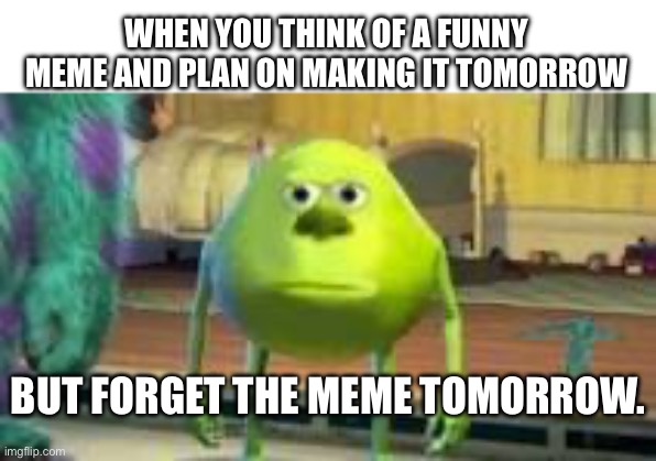 So true | WHEN YOU THINK OF A FUNNY MEME AND PLAN ON MAKING IT TOMORROW; BUT FORGET THE MEME TOMORROW. | image tagged in mike w,memes,funny memes,so true memes,relatable memes | made w/ Imgflip meme maker