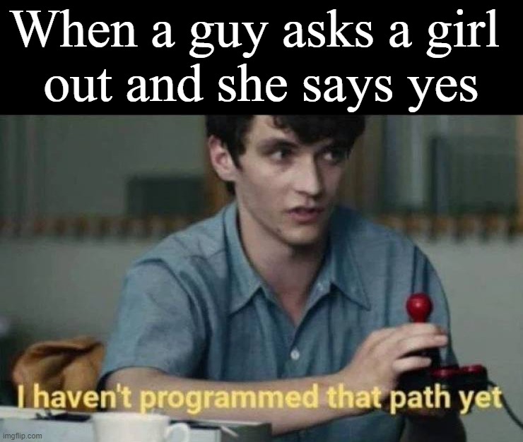 I think guys expect a no | When a guy asks a girl 
out and she says yes | image tagged in dating | made w/ Imgflip meme maker