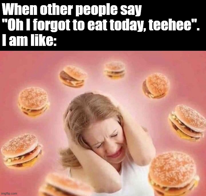 I never forget | When other people say 
"Oh I forgot to eat today, teehee". 
I am like: | image tagged in eating | made w/ Imgflip meme maker