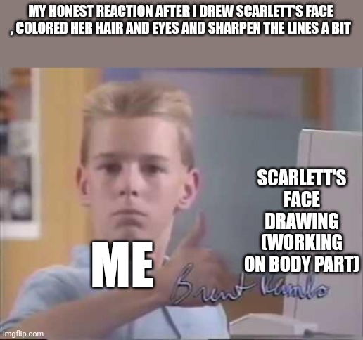 hehe boi | MY HONEST REACTION AFTER I DREW SCARLETT'S FACE , COLORED HER HAIR AND EYES AND SHARPEN THE LINES A BIT; SCARLETT'S FACE DRAWING
(WORKING ON BODY PART); ME | image tagged in brent rambo,engineertale,scarlett,drawing,fanlore or au | made w/ Imgflip meme maker