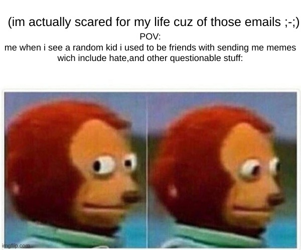 idk | (im actually scared for my life cuz of those emails ;-;); POV:
me when i see a random kid i used to be friends with sending me memes wich include hate,and other questionable stuff: | image tagged in memes,monkey puppet | made w/ Imgflip meme maker