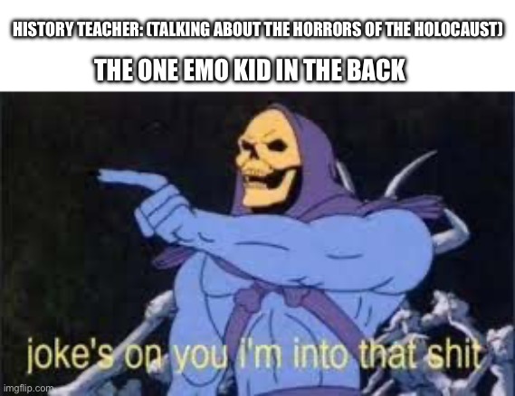 Jokes on you im into that shit | HISTORY TEACHER: (TALKING ABOUT THE HORRORS OF THE HOLOCAUST); THE ONE EMO KID IN THE BACK | image tagged in jokes on you im into that shit | made w/ Imgflip meme maker