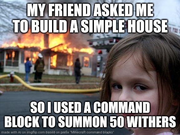 Do people even do that in Minecraft? | MY FRIEND ASKED ME TO BUILD A SIMPLE HOUSE; SO I USED A COMMAND BLOCK TO SUMMON 50 WITHERS | image tagged in memes,disaster girl,ai meme,minecraft,minecraft command blocks | made w/ Imgflip meme maker