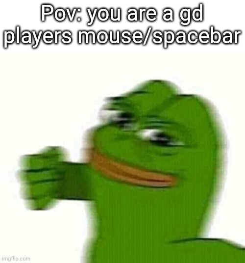 Fr | Pov: you are a gd players mouse/spacebar | image tagged in geometry dash in a nutshell | made w/ Imgflip meme maker