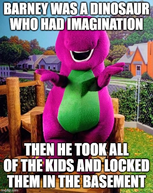 Barney the Dinosaur  | BARNEY WAS A DINOSAUR WHO HAD IMAGINATION; THEN HE TOOK ALL OF THE KIDS AND LOCKED THEM IN THE BASEMENT | image tagged in barney the dinosaur | made w/ Imgflip meme maker