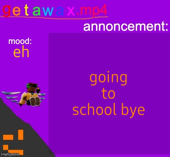 Getawax.mp4 announcement template | going to school bye; eh | image tagged in getawax mp4 announcement template | made w/ Imgflip meme maker