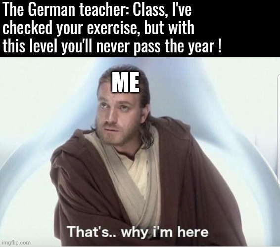 Fym a problem with US ? | The German teacher: Class, I've checked your exercise, but with this level you'll never pass the year ! ME | image tagged in obi wan that's why i'm here | made w/ Imgflip meme maker