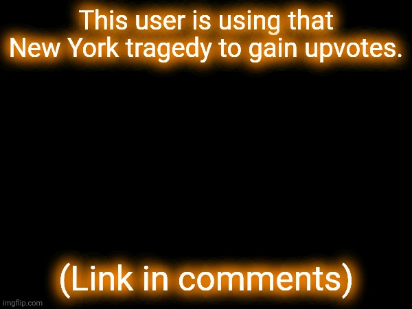 This user is using that New York tragedy to gain upvotes. (Link in comments) | image tagged in memes | made w/ Imgflip meme maker