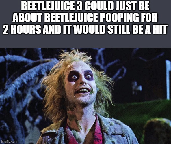 Beetlejuice Pooping | BEETLEJUICE 3 COULD JUST BE ABOUT BEETLEJUICE POOPING FOR 2 HOURS AND IT WOULD STILL BE A HIT | image tagged in beetlejuice,pooping,beetlejuice 2,beetlejuice 3,funny,memes | made w/ Imgflip meme maker