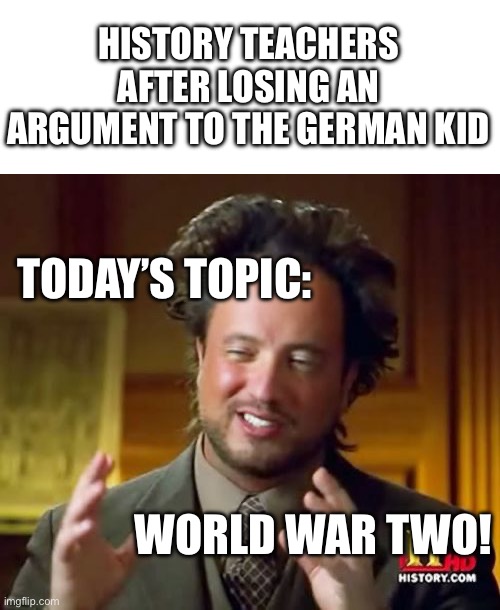 muahahaha.... | HISTORY TEACHERS AFTER LOSING AN ARGUMENT TO THE GERMAN KID; TODAY’S TOPIC:; WORLD WAR TWO! | image tagged in memes,ancient aliens,school,teachers,history | made w/ Imgflip meme maker
