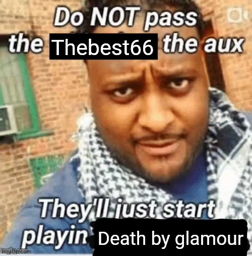 Do not pass the X the aux They’ll just start playin Y | Thebest66; Death by glamour | image tagged in do not pass the x the aux they ll just start playin y | made w/ Imgflip meme maker