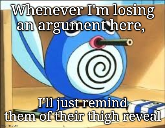 Weed poliwag | Whenever I'm losing an argument here, I'll just remind them of their thigh reveal | image tagged in weed poliwag | made w/ Imgflip meme maker