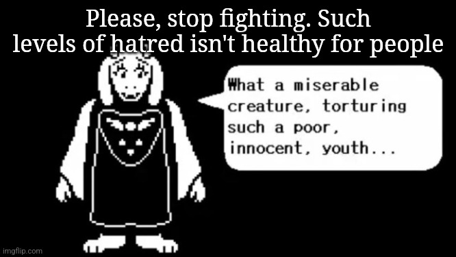 I'm willing to let funstream4 have some of you as mods but stop trying to cut each other | Please, stop fighting. Such levels of hatred isn't healthy for people | image tagged in toriel | made w/ Imgflip meme maker