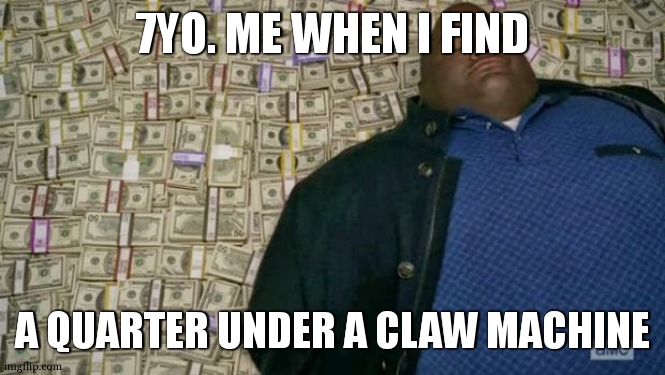 mom! im rich! | 7YO. ME WHEN I FIND; A QUARTER UNDER A CLAW MACHINE | image tagged in huell money | made w/ Imgflip meme maker