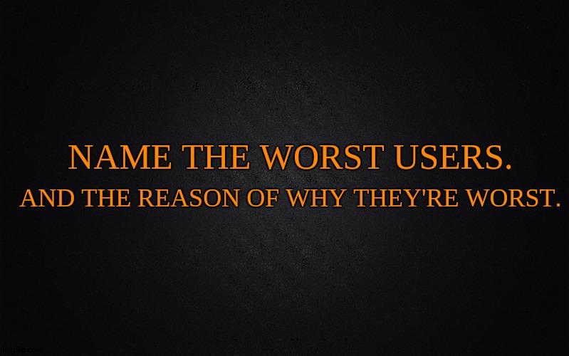 I'm eager to know. | AND THE REASON OF WHY THEY'RE WORST. NAME THE WORST USERS. | image tagged in black bg,name worst users | made w/ Imgflip meme maker