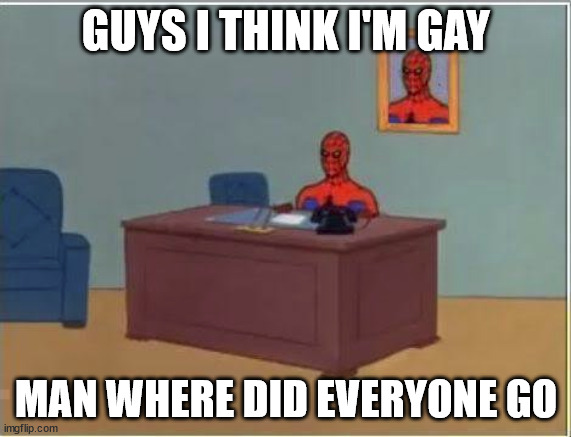 Spiderman Computer Desk | GUYS I THINK I'M GAY; MAN WHERE DID EVERYONE GO | image tagged in memes,spiderman computer desk,spiderman | made w/ Imgflip meme maker