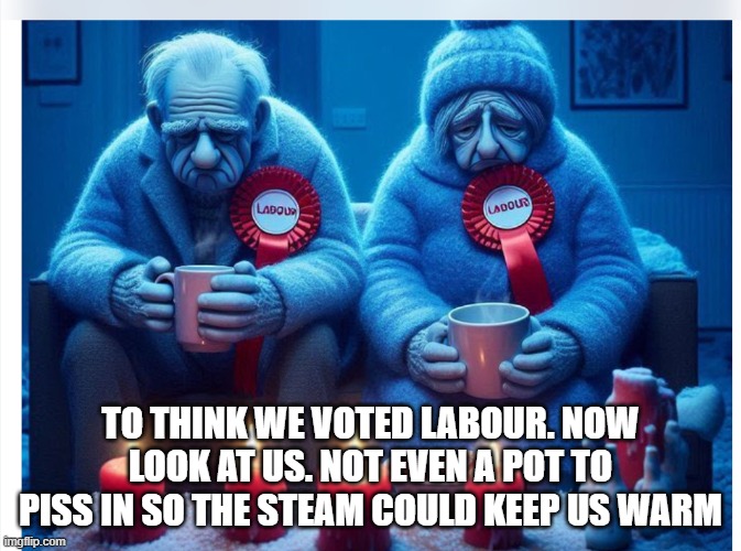 TO THINK WE VOTED LABOUR. NOW LOOK AT US. NOT EVEN A POT TO PISS IN SO THE STEAM COULD KEEP US WARM | image tagged in poor people | made w/ Imgflip meme maker