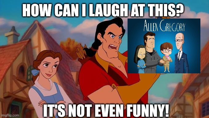 Even Gaston dislikes Allen Gregory! | HOW CAN I LAUGH AT THIS? IT'S NOT EVEN FUNNY! | image tagged in how can i laugh at this | made w/ Imgflip meme maker