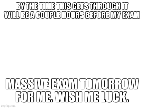 11 hours from the making of this | BY THE TIME THIS GETS THROUGH IT WILL BE A COUPLE HOURS BEFORE MY EXAM; MASSIVE EXAM TOMORROW FOR ME. WISH ME LUCK. | made w/ Imgflip meme maker