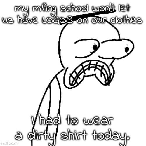 istg i'm finna crash out on them | my mfing school won't let us have LOGOS on our clothes; I had to wear a dirty shirt today. | image tagged in certified bruh moment | made w/ Imgflip meme maker