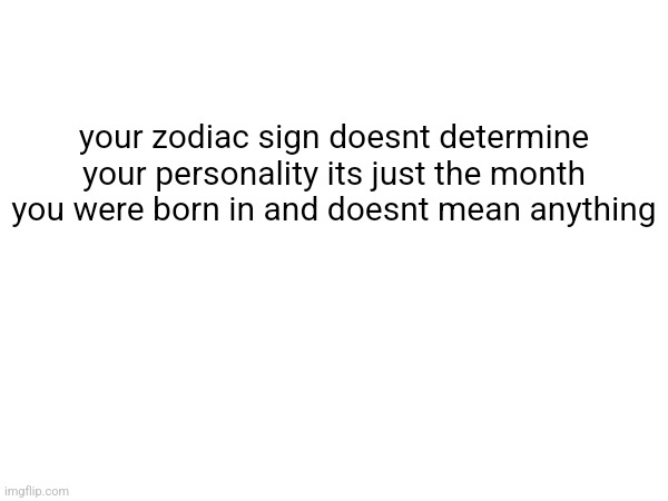 your zodiac sign doesnt determine your personality its just the month you were born in and doesnt mean anything | made w/ Imgflip meme maker
