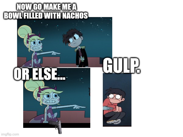 Star threats Marco with a gun | NOW GO MAKE ME A BOWL FILLED WITH NACHOS; GULP. OR ELSE... | image tagged in memes | made w/ Imgflip meme maker